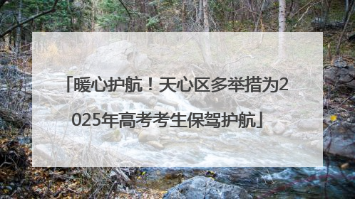 暖心护航！天心区多举措为2025年高考考生保驾护航